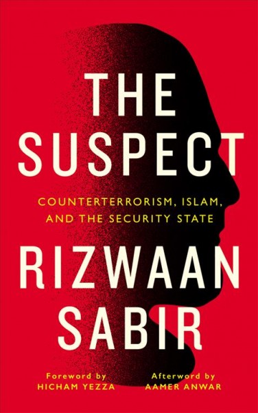 The suspect : counterterrorism, Islam, and the security state / Rizwaan Sabir ; afterword by Aamer Anwar ; foreword by Hicham Yezza.
