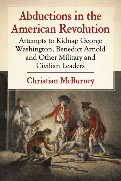 Abductions in the American Revolution : attempts to kidnap George Washington, Benedict Arnold and other military and civilian leaders / Christian M. McBurney.
