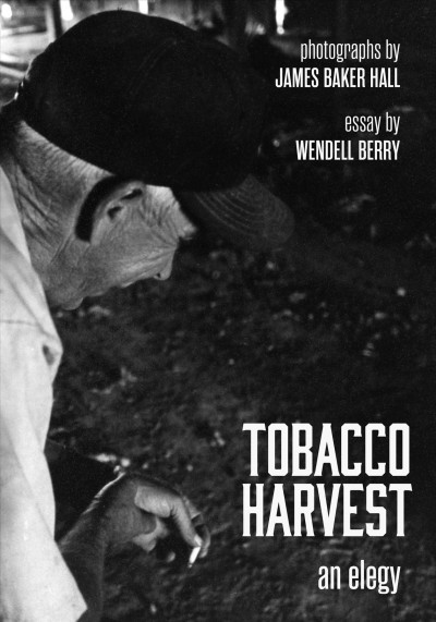 Tobacco harvest : an elegy / photographs by James Baker Hall ; essay by Wendell Berry.
