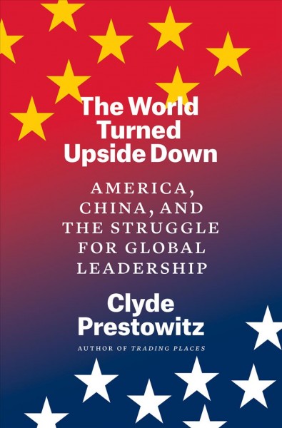 The world turned upside down : America, China, and the struggle for global leadership / Clyde Prestowitz.