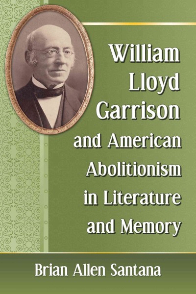 William Lloyd Garrison and American abolitionism in literature and memory / Brian Allen Santana.