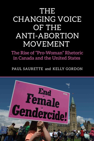 The changing voice of the anti-abortion movement : the rise of "pro-woman" rhetoric in Canada and the United States / Paul Saurette and Kelly Gordon.