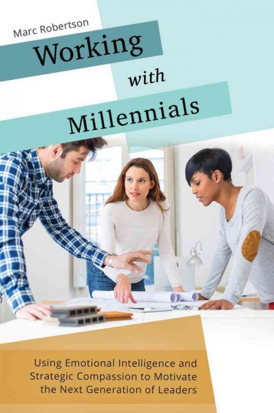 Working with millennials : using emotional intelligence and strategic compassion to motivate the next generation of leaders / Marc Robertson ; foreword by Adam Lichtl.