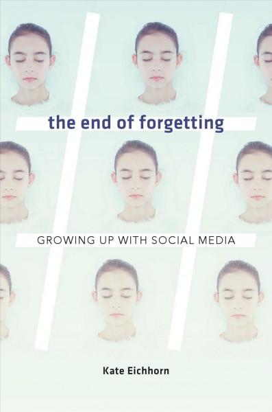 The end of forgetting : growing up with social media / Kate Eichhorn.