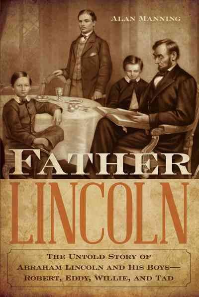 Father Lincoln : the untold story of Abraham Lincoln and his boys--Robert, Eddy, Willie, and Tad / Alan Manning.