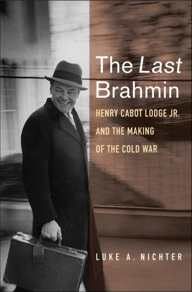 The last Brahmin : Henry Cabot Lodge Jr. and the making of the Cold War / Luke A. Nichter.