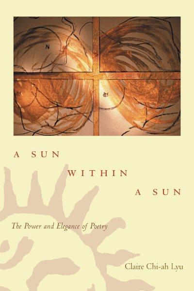 A sun within a sun : the power and elegance of poetry / Claire Chi-ah Lyu.