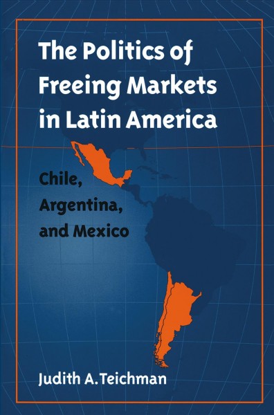 The Politics of freeing markets in Latin America : Chile, Argentina, and Mexico / Judith A. Teichman.