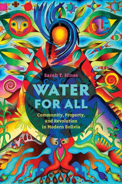 Water for all : community, property, and revolution in modern Bolivia / Sarah T. Hines.