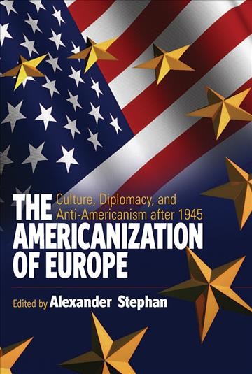 The Americanization of Europe : culture, diplomacy, and anti-Americanism after 1945 / edited by Alexander Stephan.