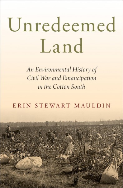 Unredeemed land : an environmental history of Civil War and emancipation in the cotton South / Erin Stewart Mauldin.