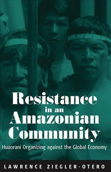 Resistance in an Amazonian community : Huaorani organizing against the global economy / Lawrence Ziegler-Otero.
