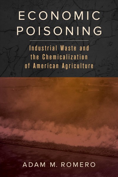 Economic poisoning : industrial waste and the chemicalization of American agriculture / Adam M. Romero.