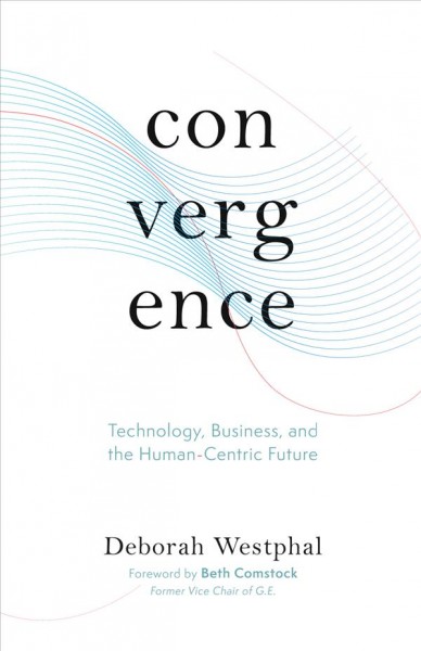 Convergence : technology, business, and the human-centric future / Deborah Westphal ; foreword by Beth Comstock.