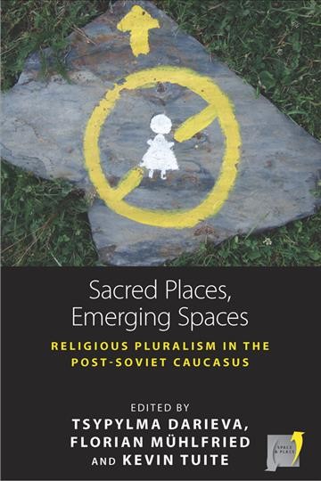 Sacred places, emerging spaces : religious pluralism in the post-Soviet Caucasus / edited by Tsypylma Darieva, Florian Mühlfried and Kevin Tuite.