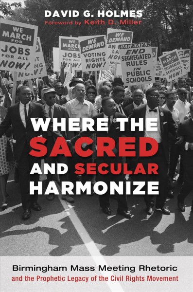 Where the sacred and secular harmonize : Birmingham mass meeting rhetoric and the prophetic legacy of the Civil Rights Movement / David G. Holmes ; foreword by Keith D. Miller.