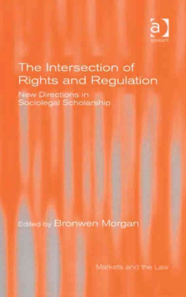 The intersection of rights and regulation : new directions in sociolegal scholarship / edited by Bronwen Morgan.