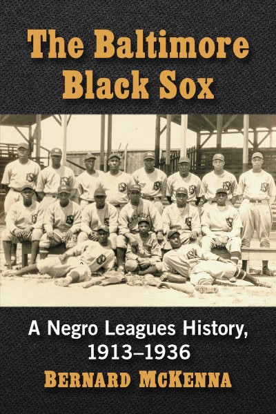 The Baltimore Black Sox : a Negro Leagues history, 1913-1936 / Bernard McKenna.