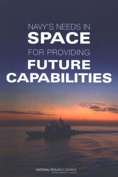 Navy's needs in space for providing future capabilities / Committee on the Navy's Needs in Space for Providing Future Capabilities, Naval Studies Board, Division on Engineering and Physical Sciences, National Research Council of the National Academies.