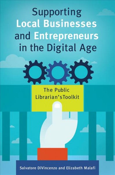 Supporting local businesses and entrepreneurs in the digital age : the public librarian's toolkit / Salvatore DiVincenzo and Elizabeth Malafi.
