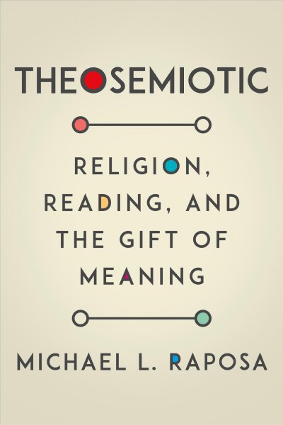 Theosemiotic : religion, reading, and the gift of meaning / Michael L. Raposa