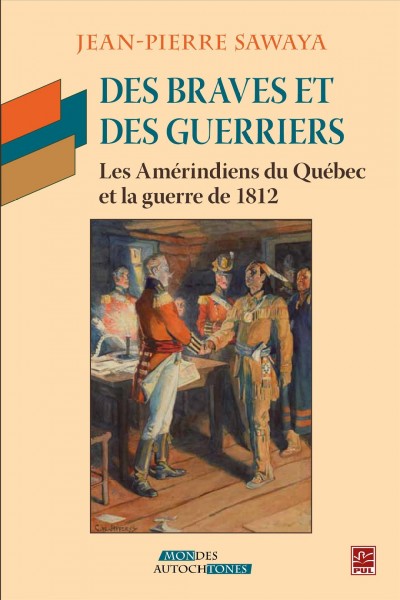 Des braves et des guerriers : les Amérindiens du Québec et la guerre de 1812 / Jean-Pierre Sawaya.