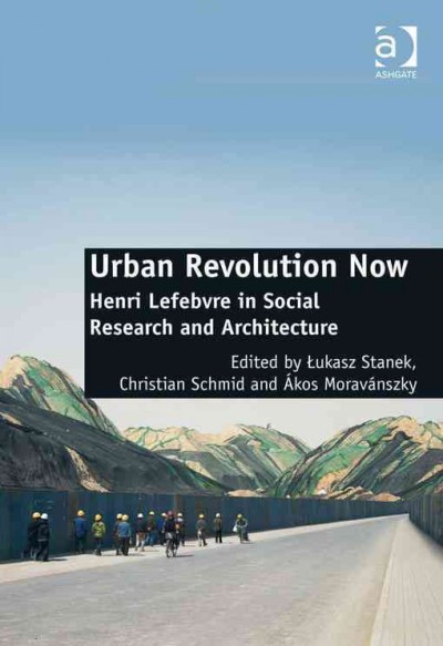 Urban revolution now : Henri Lefebvre in social research and architecture / edited by Łukasz Stanek, Christian Schmid and Ákos Moravánszky.
