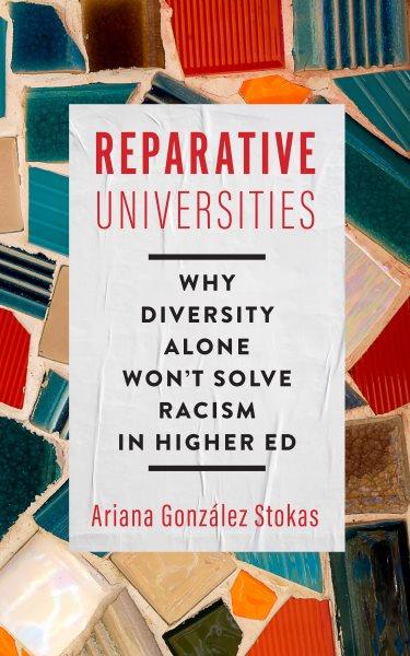 Reparative universities : why diversity alone won't solve racism in higher ed / Ariana González Stokas.