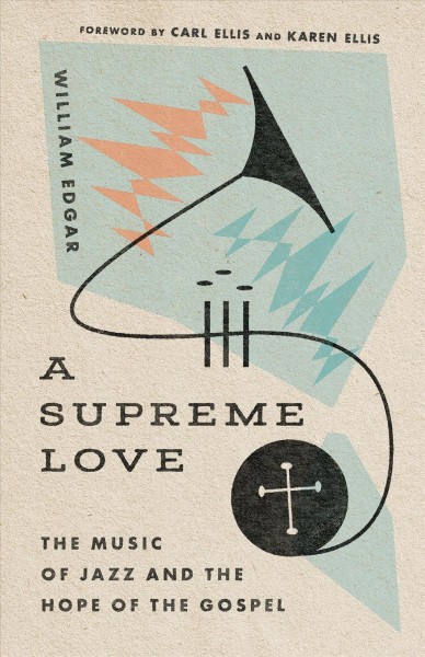 A supreme love : the music of jazz and the hope of the gospel / William Edgar ; foreword by Carl Ellis and Karen Ellis.