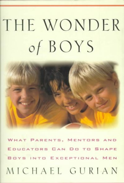 The wonder of boys : what parents, mentors, and educators can do to shape boys into exceptional men / Michael Gurian.