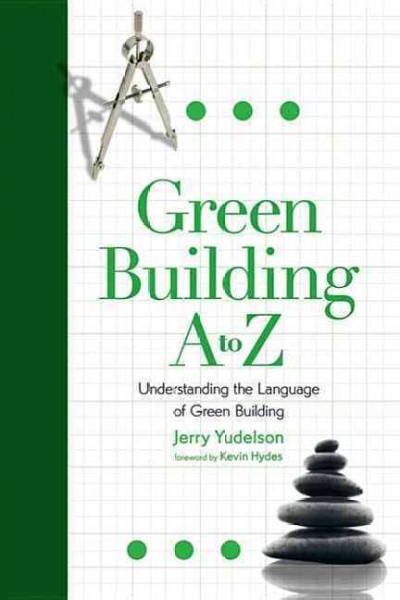 Green building A to Z : understanding the language of green building / Jerry Yudelson ; foreword by Kevin Hydes.