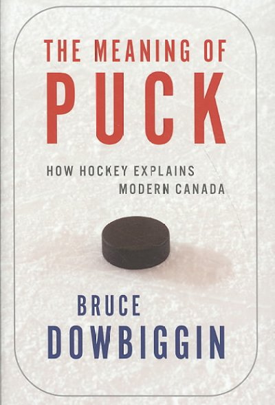 The meaning of puck : how hockey explains modern Canada / Bruce Dowbiggin.