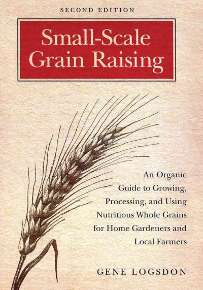 Small-scale grain raising : an organic guide to growing, processing, and using nutritious whole grains for home gardeners and local farmers  / Gene Logsdon.