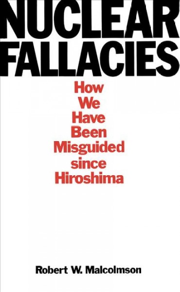 Nuclear fallacies : how we have been misguided since Hiroshima / Robert W. Malcolmson. --.