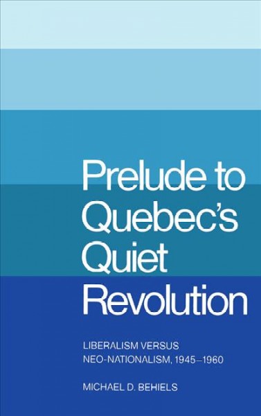 Prelude to Quebec's quiet revolution : liberalism versus neo-nationalism, 1945-1960 / Michael D. Behiels.