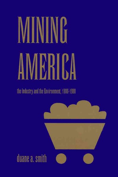 Mining America : the industry and the environment, 1800-1980 / Duane A. Smith. --.