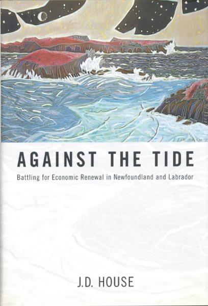 Against the tide : battling for economic renewal inNewfoundland and Labrador / J.D. House.