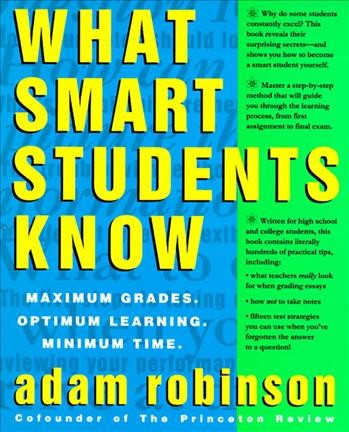 What smart students know : maximum grades, optimum learning, minimum time / Adam Robinson.