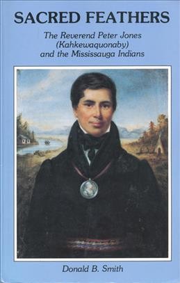 Sacred feathers : the Reverend Peter Jones (Kahkewaquonaby) & the Mississauga Indians / by Donald B. Smith.
