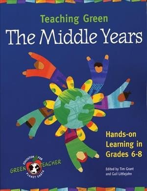 Teaching green : the middle years : hands-on learning in grades 6-8 / edited by Tim Grant and Gail Littlejohn.