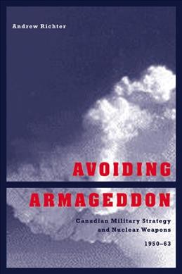 Avoiding Armageddon : Canadian military strategy and nuclear weapons, 1950-63 / Andrew Richter.