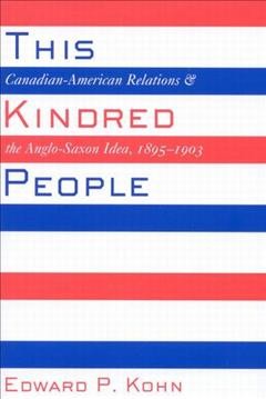 This kindred people : Canadian-American relations and the Anglo-Saxon idea, 1895-1903 / Edward P. Kohn.