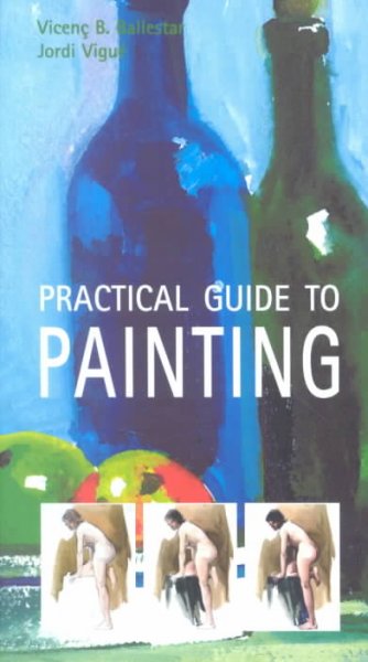 Practical guide to painting / Vincenç. B. Ballestar, Jordi Vigué.